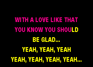 WITH A LOVE LIKE THAT
YOU KNOW YOU SHOULD
BE GLAD...
YEAH, YEAH, YEAH
YEAH, YEAH, YEAH, YEAH...