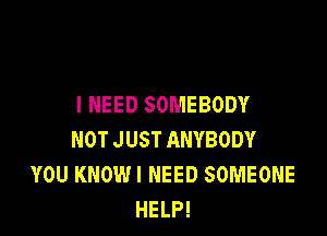 NEED SOMEBODY

NOT JUST ANYBODY
YOU KNOWI NEED SOMEONE
HELP!