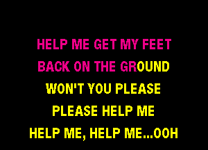 HELP ME GET MY FEET
BACK ON THE GROUND
WON'T YOU PLEASE
PLEASE HELP ME
HELP ME, HELP ME...00H