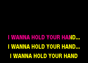 I WANNA HOLD YOUR HAND...
I WANNA HOLD YOUR HAND...
I WANNA HOLD YOUR HAND