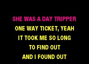 SHE WAS A DAY TRIPPER
ONE WAY TICKET, YEAH
IT TOOK ME SO LONG
TO FIND OUT
AND I FOUND OUT