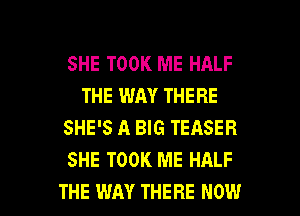 SHE TOOK ME HALF
THE WAY THERE
SHE'S A BIG TEASER
SHE TOOK ME HALF

THE WAY THERE NOW I