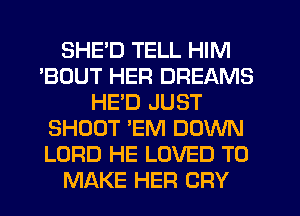 SHE'D TELL HIM
'BOUT HER DREAMS
HED JUST
SHOOT 'EM DOWN
LORD HE LOVED TO
MAKE HER CRY