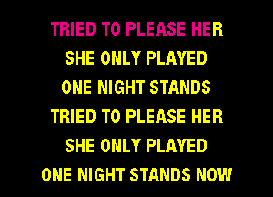 TRIED TO PLEASE HER
SHE ONLY PLAYED
ONE NIGHT STANDS

TRIED TO PLEASE HER
SHE ONLY PLAYED

ONE NIGHT STANDS NOW I