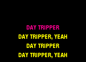 DAY TRIPPER

DAY TRIPPER, YEAH
DAY TRIPPER
DAY TRIPPER, YEAH