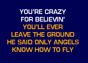 YOU'RE CRAZY
FOR BELIEVIN'
YOU'LL EVER

LEAVE THE GROUND
HE SAID ONLY ANGELS
KNOW HOW TO FLY