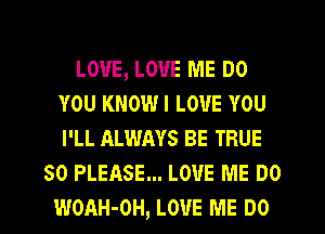 LOVE, LOVE ME DO
YOU KNOWI LOVE YOU
I'LL ALWAYS BE TRUE

SO PLEASE... LOVE ME DO
WOAH-OH, LOVE ME DO