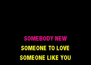 SOMEBODY NEW
SOMEONE TO LOVE
SOMEONE LIKE YOU