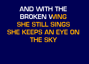 AND WITH THE
BROKEN WING
SHE STILL SINGS
SHE KEEPS AN EYE ON
THE SKY