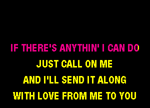 IF THERE'S ANYTHIN' I CAN DO
JUST CALL ON ME
AND I'LL SEND IT ALONG
WITH LOVE FROM ME TO YOU