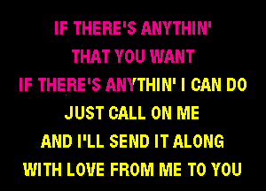 IF THERE'S ANYTHIN'
THAT YOU WANT
IF THERE'S ANYTHIN' I CAN DO
JUST CALL ON ME
AND I'LL SEND IT ALONG
WITH LOVE FROM ME TO YOU