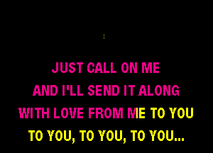 JUST CALL ON ME
AND I'LL SEND IT ALONG
WITH LOVE FROM ME TO YOU
TO YOU, TO YOU, TO YOU...