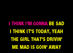 I THINK I'M GONNA BE SAD
I THINK IT'S TODAY, YEAH
THE GIRL THAT'S DRIUIN'

ME MAD IS GOIN' AWAY