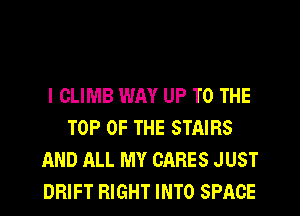 l CLIMB WAY UP TO THE
TOP OF THE STAIRS
AND ALL MY CARES J UST
DRIFT RIGHT INTO SPACE