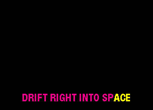 DRIFT RIGHT INTO SPACE