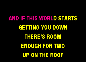 AND IF THIS WORLD STARTS
GETTING YOU DOWN

THERE'S ROOM
ENOUGH FOR TWO
UP ON THE ROOF