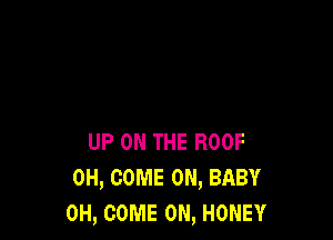 UP ON THE ROOF
0H, COME ON, BABY
0H, COME ON, HONEY