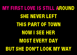 MY FIRST LOVE IS STILL AROUND
SHE NEVER LEFT
THIS PART OF TOWN
NOWI SEE HER
MOST EVERY DAY
BUT SHE DON'T LOOK MY WAY