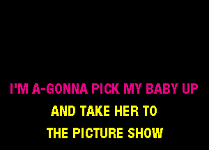 I'M A-GONNA PICK MY BABY UP
AND TAKE HER TO
THE PICTURE SHOW
