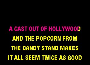 A CAST OUT OF HOLLYWOOD
AND THE POPCORN FROM
THE CANDY STAND MAKES

IT ALL SEEM TWICE AS GOOD