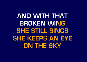 AND WTH THAT
BROKEN WING
SHE STILL SINGS
SHE KEEPS AN EYE
ON THE SKY