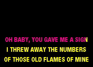 0H BABY, YOU GAVE ME A SIGN
I THREW AWAY THE NUMBERS
OF THOSE 0LD FLAMES OF MINE