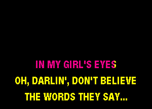 IN MY GIRL'S EYES
0H, DARLIN', DON'T BELIEVE
THE WORDS THEY SAY...