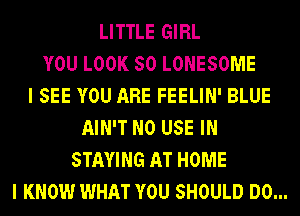 LITTLE GIRL
YOU LOOK 50 LONESOME
I SEE YOU ARE FEELIN' BLUE
AIN'T N0 USE IN
STAYING AT HOME
I KNOW WHAT YOU SHOULD DO...