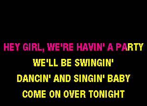 HEY GIRL, WE'RE HAUIN' A PARTY
WE'LL BE SWINGIN'
DANCIN' AND SINGIN' BABY
COME ON OVER TONIGHT
