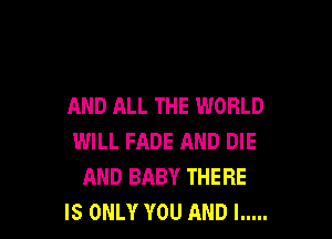 AND ALL THE WORLD

WILL FADE AND DIE
AND BABY THERE
IS ONLY YOU AND I .....