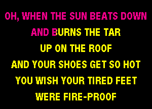 0H, WHEN THE SUN BEATS DOWN
AND BURNS THE TAR
UP ON THE RO0F
AND YOUR SHOES GET 50 HOT
YOU WISH YOUR TIRED FEET
WERE FlRE-PROOF