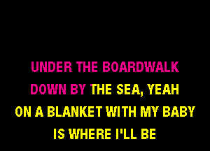 UNDER THE BOARDWALK
DOWN BY THE SEA, YEAH
ON A BLANKET WITH MY BABY
IS WHERE I'LL BE