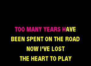 TOO MANY YEARS HAVE
BEEN SPENT ON THE ROAD
NOW I'VE LOST
THE HEART TO PLAY