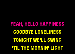 YEAH, HELLO HAPPINESS
GOODBYE LONELINESS
TONIGHT WE'LL SWING
'TIL THE MORNIN' LIGHT