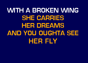 WITH A BROKEN WING
SHE CARRIES
HER DREAMS

AND YOU OUGHTA SEE

HER FLY