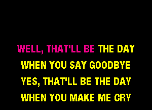 WELL, THAT'LL BE THE DAY
WHEN YOU SAY GOODBYE
YES, THAT'LL BE THE DAY
WHEN YOU MAKE ME CRY