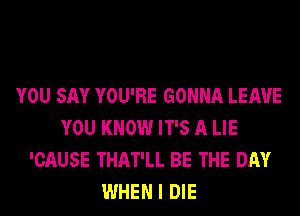 YOU SAY YOU'RE GONNA LEAVE
YOU KNOW IT'S A LIE
'CAUSE THAT'LL BE THE DAY
WHEN I DIE