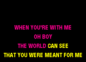 WHEN YOU'RE WITH ME
0H BOY
THE WORLD CAN SEE
THAT YOU WERE MEANT FOR ME