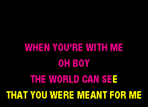 WHEN YOU'RE WITH ME
0H BOY
THE WORLD CAN SEE
THAT YOU WERE MEANT FOR ME