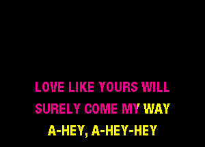 LOVE LIKE YOURS WILL
SURELY COME MY WAY
A-HEY, A-HEY-HEY