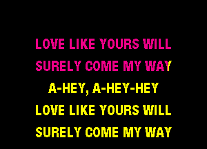 LOVE LIKE YOURS WILL
SURELY COME MY WAY
A-HEY, A-HEY-HEY
LOUE LIKE YOURS WILL

SURELY COME MY WAY I