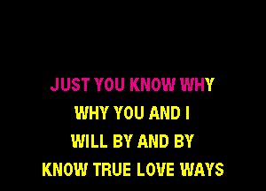 JUST YOU KNOW WHY

WHY YOU AND I
WILL BY AND BY
KNOW TRUE LOUE WAYS