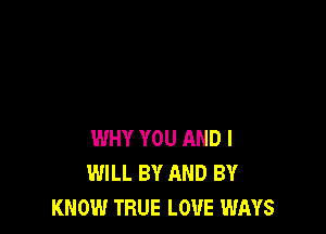 WHY YOU AND I
WILL BY AND BY
KNOW TRUE LOUE WAYS