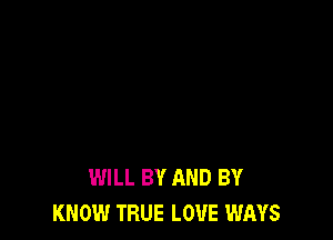 WILL BY AND BY
KNOW TRUE LOUE WAYS