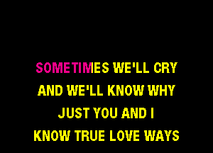 SOMETIMES WE'LL CRY
AND WE'LL KNOW WHY
JUST YOU AND I

KNOW TRUE LOUE WAYS l