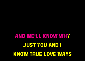 AND WE'LL KNOW WHY
JUST YOU AND I
KNOW TRUE LOUE WAYS