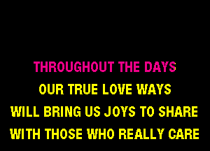 THROUGHOUT THE DAYS
OUR TRUE L0'U'E WAYS
WILL BRING US JOYS TO SHARE
WITH THOSE WHO REALLY CARE