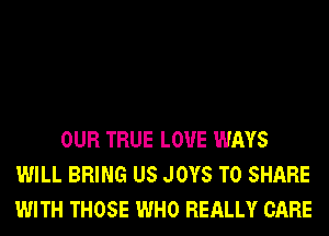 OUR TRUE L0'U'E WAYS
WILL BRING US JOYS TO SHARE
WITH THOSE WHO REALLY CARE