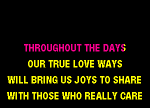 THROUGHOUT THE DAYS
OUR TRUE L0'U'E WAYS
WILL BRING US JOYS TO SHARE
WITH THOSE WHO REALLY CARE