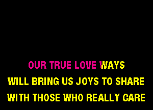 OUR TRUE L0'U'E WAYS
WILL BRING US JOYS TO SHARE
WITH THOSE WHO REALLY CARE